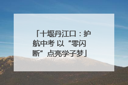 十堰丹江口：护航中考 以“零闪断”点亮学子梦