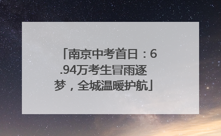 南京中考首日：6.94万考生冒雨逐梦，全城温暖护航