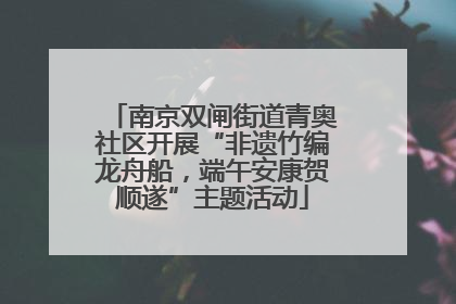 南京双闸街道青奥社区开展“非遗竹编龙舟船，端午安康贺顺遂”主题活动