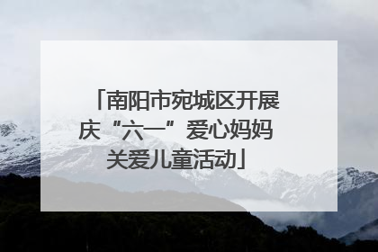 南阳市宛城区开展庆“六一”爱心妈妈关爱儿童活动