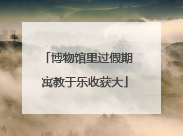 博物馆里过假期 寓教于乐收获大