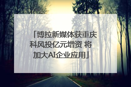 博拉新媒体获重庆科风投亿元增资 将加大AI企业应用