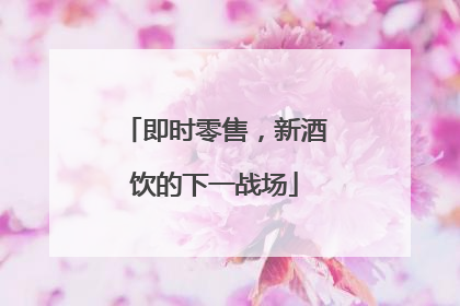 即时零售，新酒饮的下一战场