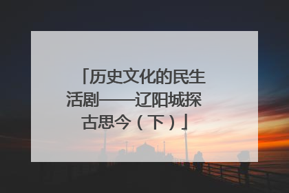 历史文化的民生活剧——辽阳城探古思今（下）