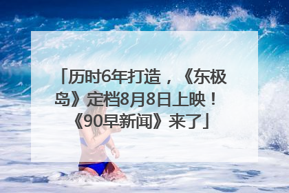 历时6年打造，《东极岛》定档8月8日上映！《90早新闻》来了