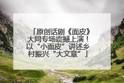 原创话剧《面皮》大同专场震撼上演！以“小面皮”讲述乡村振兴“大文章”