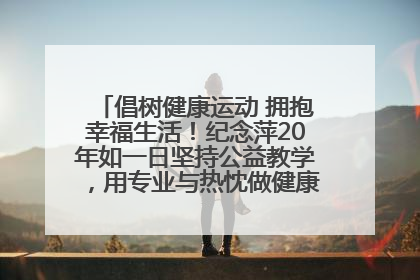倡树健康运动 拥抱幸福生活！纪念萍20年如一日坚持公益教学，用专业与热忱做健康生活的引路人