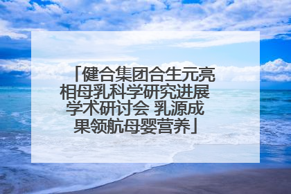 健合集团合生元亮相母乳科学研究进展学术研讨会 乳源成果领航母婴营养