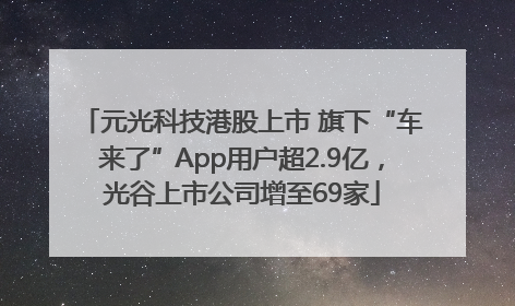 元光科技港股上市 旗下“车来了”App用户超2.9亿，光谷上市公司增至69家