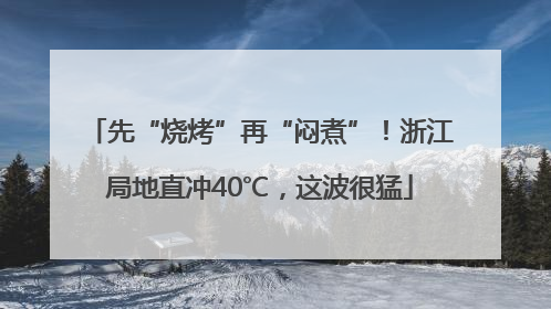 先“烧烤”再“闷煮”！浙江局地直冲40℃，这波很猛