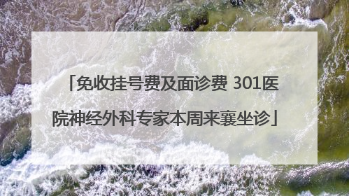 免收挂号费及面诊费 301医院神经外科专家本周来襄坐诊