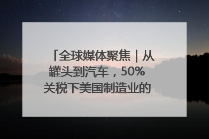 全球媒体聚焦｜从罐头到汽车，50%关税下美国制造业的“生死劫”