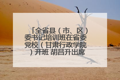 全省县（市、区）委书记培训班在省委党校（甘肃行政学院）开班 胡昌升出席开班式并讲话