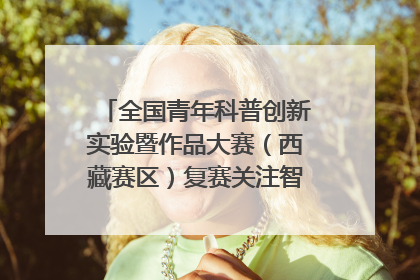 全国青年科普创新实验暨作品大赛（西藏赛区）复赛关注智慧环保等主题