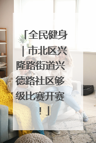 全民健身｜市北区兴隆路街道兴德路社区够级比赛开赛！