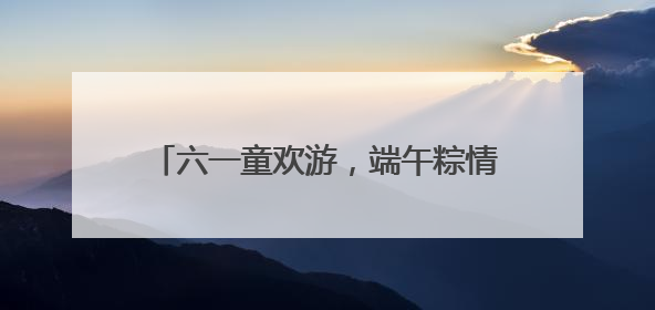 六一童欢游，端午粽情浓 宜宾江安县幼儿园开展亲子趣味游园活动