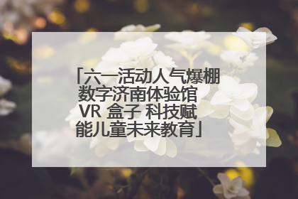六一活动人气爆棚 数字济南体验馆 VR 盒子 科技赋能儿童未来教育