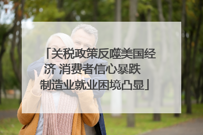 关税政策反噬美国经济 消费者信心暴跌 制造业就业困境凸显