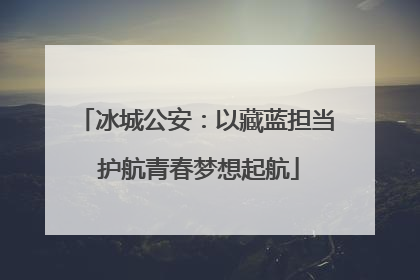冰城公安：以藏蓝担当 护航青春梦想起航