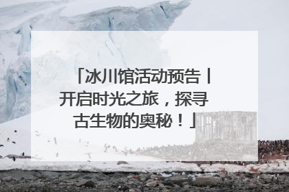 冰川馆活动预告丨开启时光之旅，探寻古生物的奥秘！