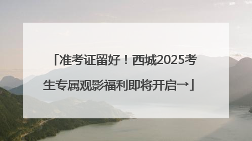 准考证留好！西城2025考生专属观影福利即将开启→