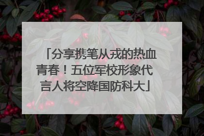 分享携笔从戎的热血青春！五位军校形象代言人将空降国防科大
