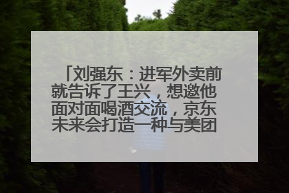 刘强东：进军外卖前就告诉了王兴，想邀他面对面喝酒交流，京东未来会打造一种与美团不同的商业模式