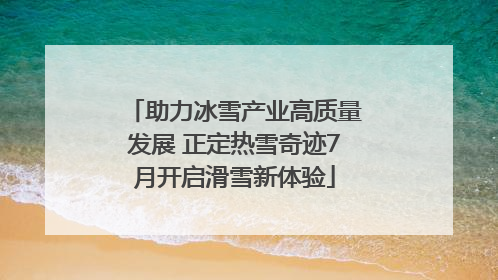 助力冰雪产业高质量发展 正定热雪奇迹7月开启滑雪新体验