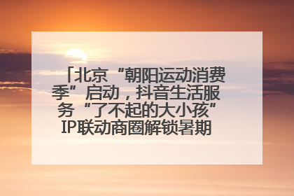北京“朝阳运动消费季”启动，抖音生活服务“了不起的大小孩”IP联动商圈解锁暑期亲子消费新场景