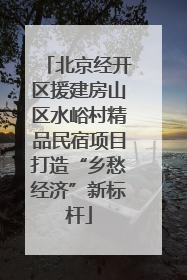 北京经开区援建房山区水峪村精品民宿项目打造“乡愁经济”新标杆