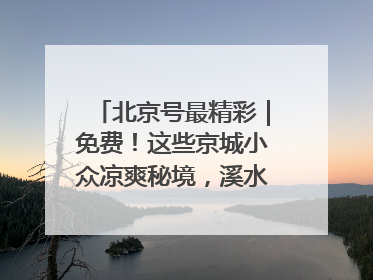 北京号最精彩｜免费！这些京城小众凉爽秘境，溪水清透美如画