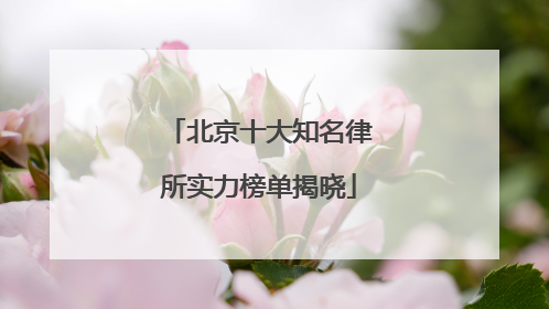 北京十大知名律所实力榜单揭晓