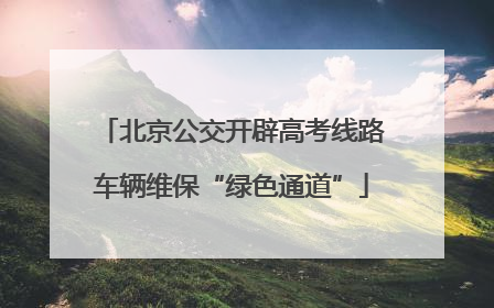 北京公交开辟高考线路车辆维保“绿色通道”