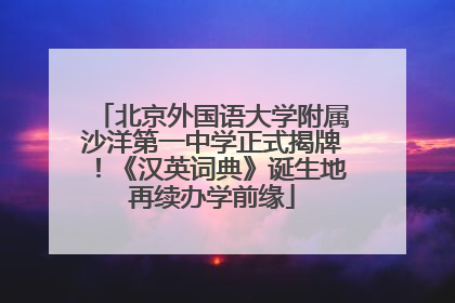 北京外国语大学附属沙洋第一中学正式揭牌！《汉英词典》诞生地再续办学前缘