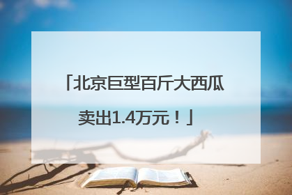 北京巨型百斤大西瓜卖出1.4万元！