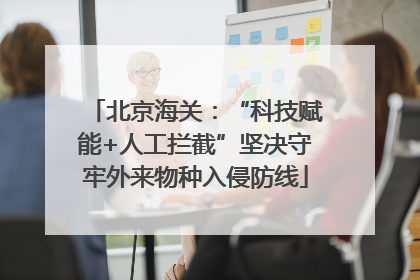 北京海关：“科技赋能+人工拦截”坚决守牢外来物种入侵防线