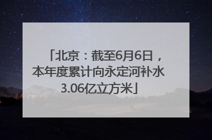 北京：截至6月6日，本年度累计向永定河补水3.06亿立方米