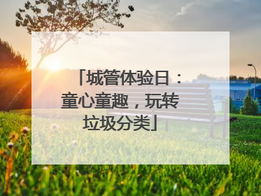 城管体验日：童心童趣，玩转垃圾分类