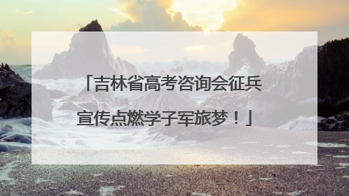 吉林省高考咨询会征兵宣传点燃学子军旅梦！