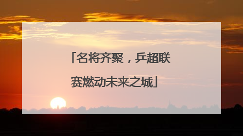 名将齐聚，乒超联赛燃动未来之城