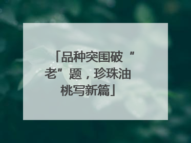 品种突围破“老”题，珍珠油桃写新篇