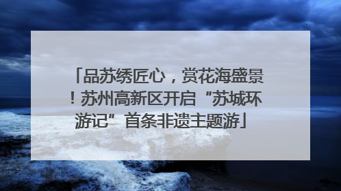 品苏绣匠心，赏花海盛景！苏州高新区开启“苏城环游记”首条非遗主题游