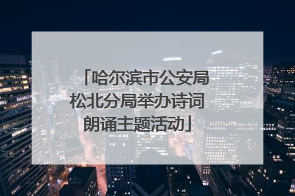 哈尔滨市公安局松北分局举办诗词朗诵主题活动
