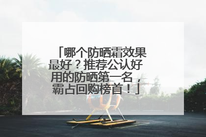 哪个防晒霜效果最好？推荐公认好用的防晒第一名，霸占回购榜首！