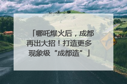 哪吒爆火后，成都再出大招！打造更多现象级“成都造”