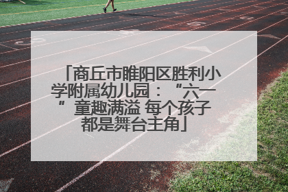 商丘市睢阳区胜利小学附属幼儿园：“六一”童趣满溢 每个孩子都是舞台主角
