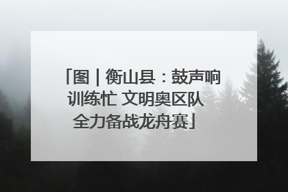 图｜衡山县：鼓声响 训练忙 文明奥区队全力备战龙舟赛