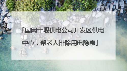 国网十堰供电公司开发区供电中心：帮老人排除用电隐患