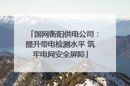 国网衡阳供电公司：提升带电检测水平 筑牢电网安全屏障