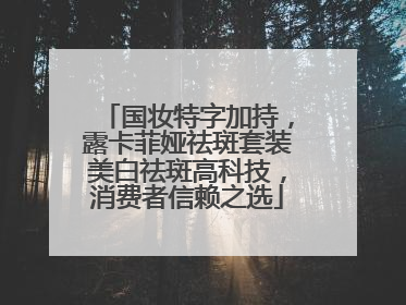 国妆特字加持，露卡菲娅祛斑套装美白祛斑高科技，消费者信赖之选